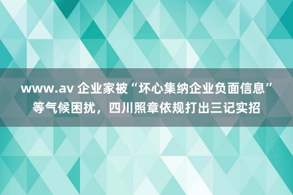 www.av 企业家被“坏心集纳企业负面信息”等气候困扰，四川照章依规打出三记实招