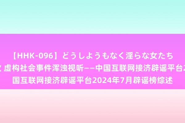 【HHK-096】どうしようもなく淫らな女たち 编造涉汛流言侵略递次 虚构社会事件浑浊视听——中国互联网接济辟谣平台2024年7月辟谣榜综述