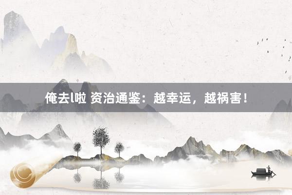 俺去l啦 资治通鉴:越幸运,越祸害!