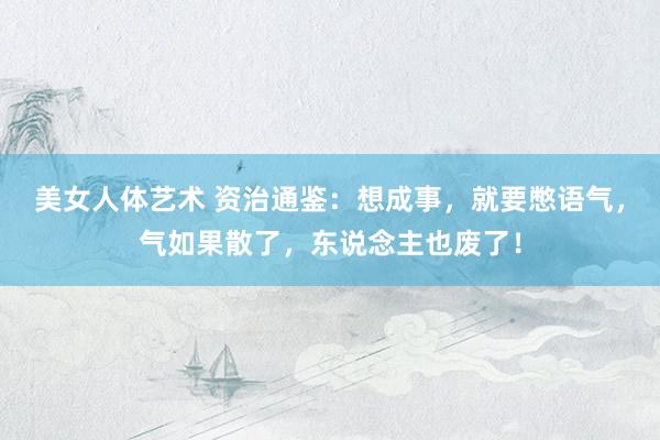 美女人体艺术 资治通鉴:想成事,就要憋语气,气如果散了,东说念主也废了!