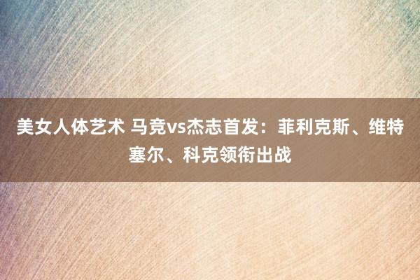 美女人体艺术 马竞vs杰志首发：菲利克斯、维特塞尔、科克领衔出战