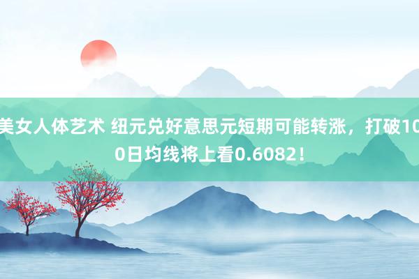 美女人体艺术 纽元兑好意思元短期可能转涨，打破100日均线将上看0.6082！