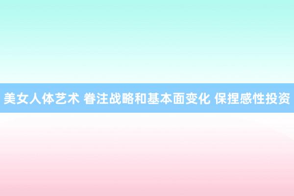 美女人体艺术 眷注战略和基本面变化 保捏感性投资