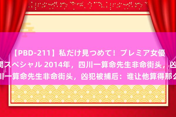 【PBD-211】私だけ見つめて！プレミア女優と主観でセックス8時間スペシャル 2014年，四川一算命先生非命街头，凶犯被捕后：谁让他算得那么准