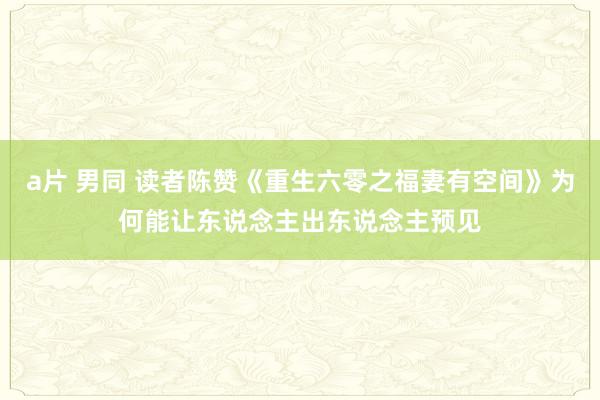a片 男同 读者陈赞《重生六零之福妻有空间》为何能让东说念主出东说念主预见