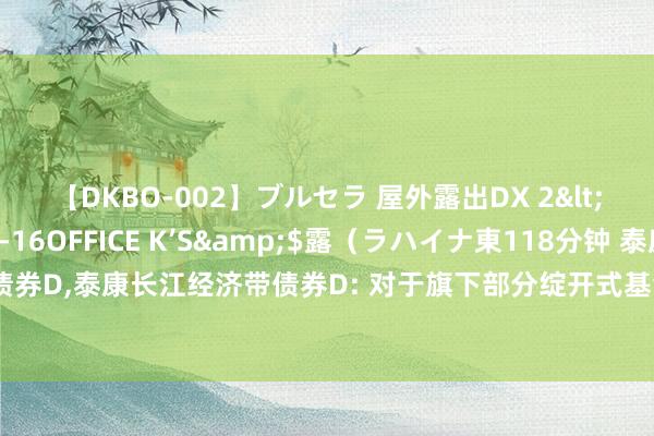 【DKBO-002】ブルセラ 屋外露出DX 2</a>2006-03-16OFFICE K’S&$露(ラハイナ東118分钟 泰康信用精选债券D,泰康长江经济带债券D: 对于旗下部分绽开式基金新增中信银行股份有限公司为销售机构的公告