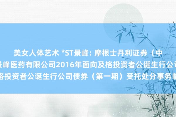 美女人体艺术 *ST景峰: 摩根士丹利证券(中国)有限公司对于湖南景峰医药有限公司2016年面向及格投资者公诞生行公司债券(第一期)受托处分事务临时论说