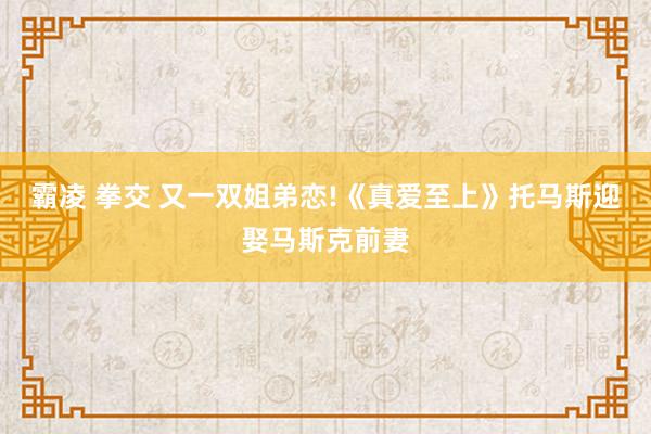 霸凌 拳交 又一双姐弟恋!《真爱至上》托马斯迎娶马斯克前妻