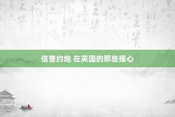 信誉约炮 在英国的那些操心