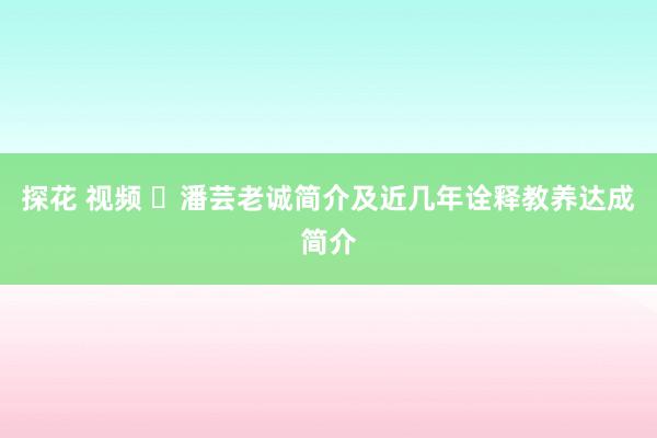 探花 视频 ​潘芸老诚简介及近几年诠释教养达成简介
