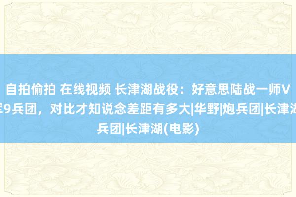 自拍偷拍 在线视频 长津湖战役：好意思陆战一师VS志愿军9兵团，对比才知说念差距有多大|华野|炮兵团|长津湖(电影)