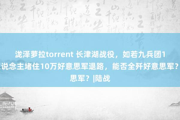 泷泽萝拉torrent 长津湖战役，如若九兵团15万东说念主堵住10万好意思军退路，能否全歼好意思军？|陆战