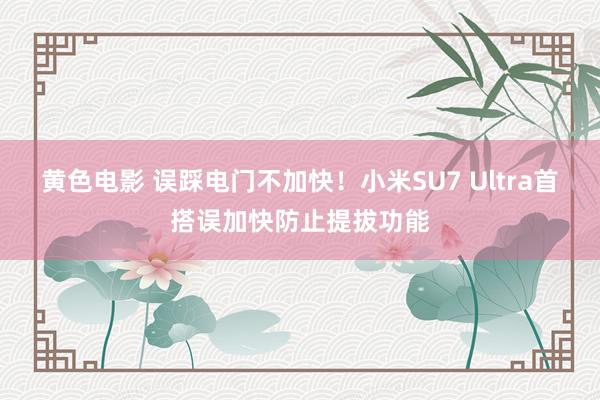 黄色电影 误踩电门不加快！小米SU7 Ultra首搭误加快防止提拔功能