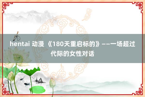 hentai 动漫 《180天重启标的》——一场超过代际的女性对话