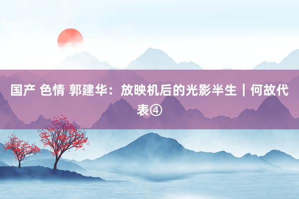 国产 色情 郭建华：放映机后的光影半生｜何故代表④