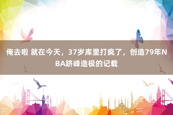 俺去啦 就在今天，37岁库里打疯了，创造79年NBA跻峰造极的记载