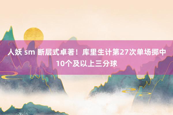 人妖 sm 断层式卓著！库里生计第27次单场掷中10个及以上三分球