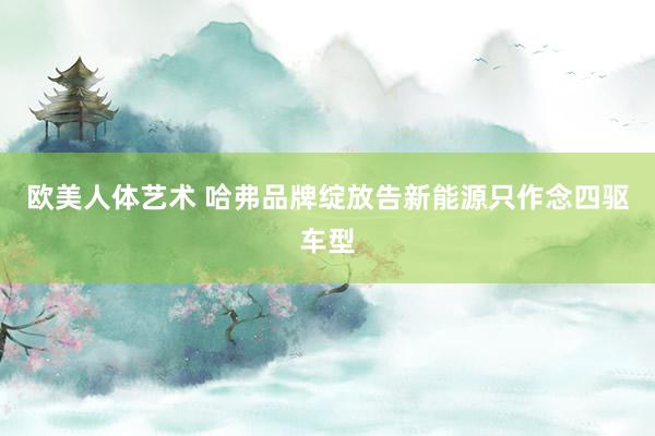 欧美人体艺术 哈弗品牌绽放告新能源只作念四驱车型