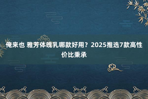 俺来也 雅芳体魄乳哪款好用？2025推选7款高性价比秉承
