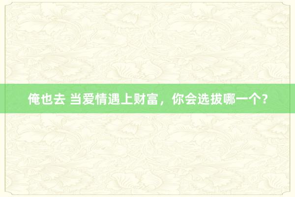 俺也去 当爱情遇上财富，你会选拔哪一个？