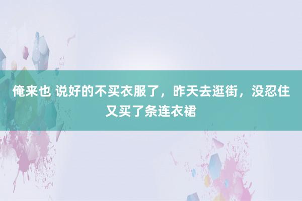 俺来也 说好的不买衣服了，昨天去逛街，没忍住又买了条连衣裙