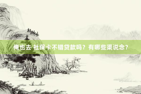 俺也去 社保卡不错贷款吗？有哪些渠说念？