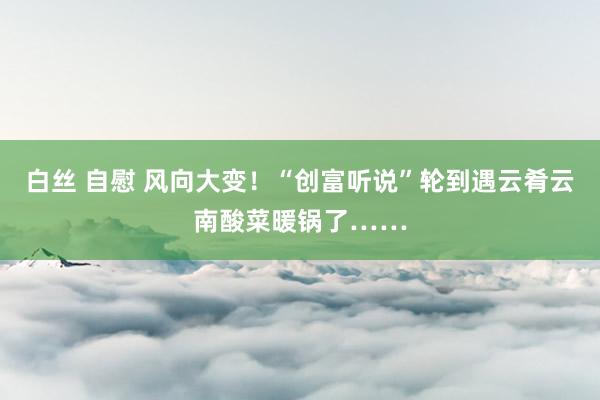 白丝 自慰 风向大变！“创富听说”轮到遇云肴云南酸菜暖锅了……