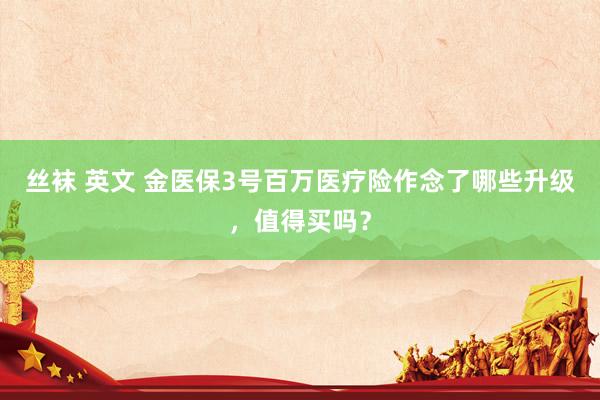 丝袜 英文 金医保3号百万医疗险作念了哪些升级，值得买吗？