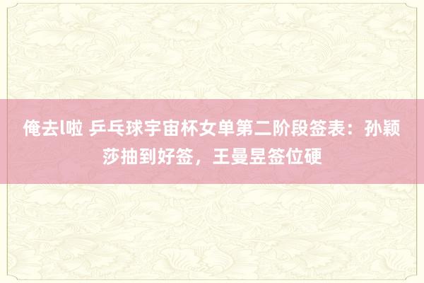 俺去l啦 乒乓球宇宙杯女单第二阶段签表：孙颖莎抽到好签，王曼昱签位硬