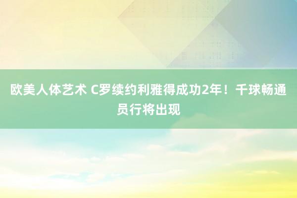 欧美人体艺术 C罗续约利雅得成功2年！千球畅通员行将出现