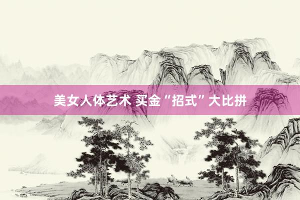 美女人体艺术 买金“招式”大比拼