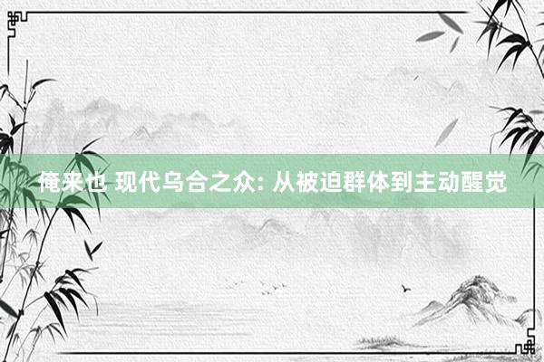 俺来也 现代乌合之众: 从被迫群体到主动醒觉