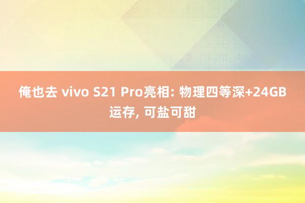 俺也去 vivo S21 Pro亮相: 物理四等深+24GB运存， 可盐可甜