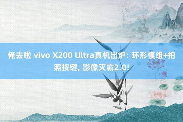 俺去啦 vivo X200 Ultra真机出炉: 环形模组+拍照按键， 影像灭霸2.0!