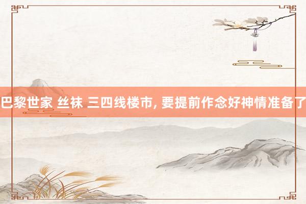 巴黎世家 丝袜 三四线楼市， 要提前作念好神情准备了