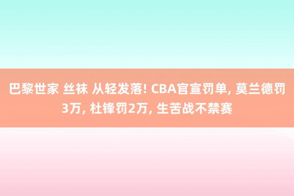 巴黎世家 丝袜 从轻发落! CBA官宣罚单， 莫兰德罚3万， 杜锋罚2万， 生苦战不禁赛