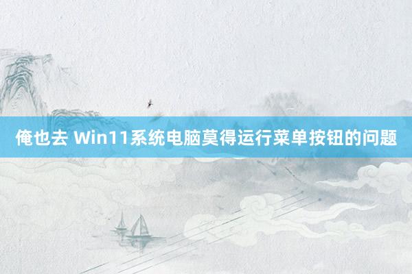 俺也去 Win11系统电脑莫得运行菜单按钮的问题