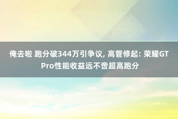 俺去啦 跑分破344万引争议， 高管修起: 荣耀GT Pro性能收益远不啻超高跑分