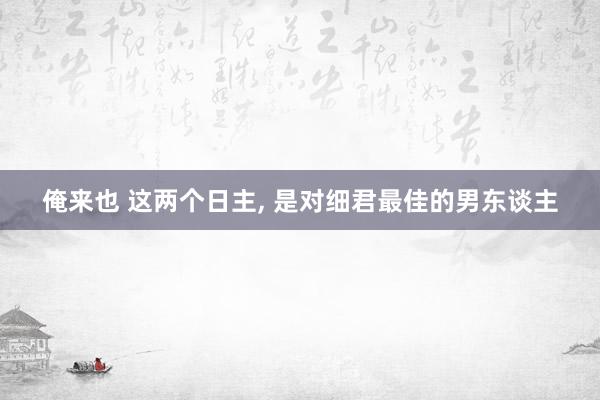 俺来也 这两个日主， 是对细君最佳的男东谈主