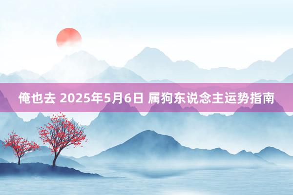 俺也去 2025年5月6日 属狗东说念主运势指南