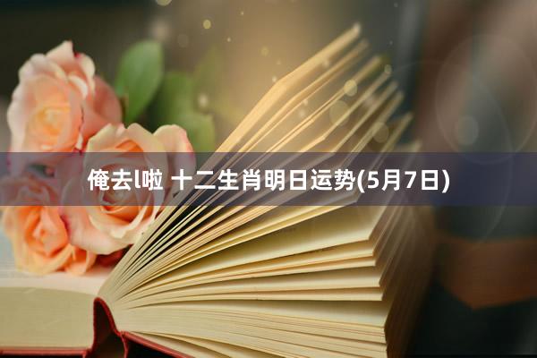 俺去l啦 十二生肖明日运势(5月7日)