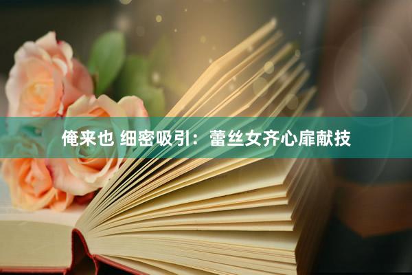 俺来也 细密吸引：蕾丝女齐心扉献技
