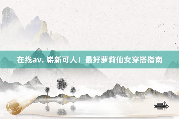 在线av. 崭新可人！最好萝莉仙女穿搭指南