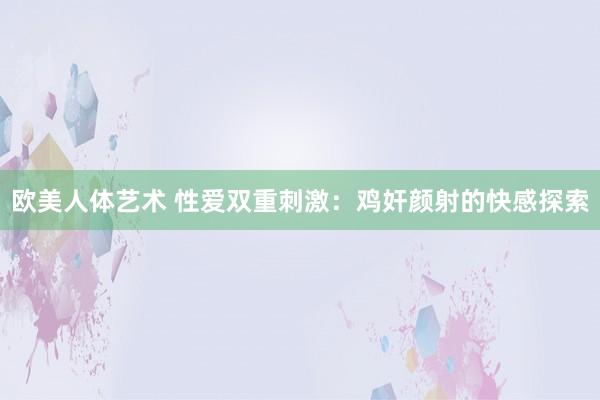 欧美人体艺术 性爱双重刺激：鸡奸颜射的快感探索