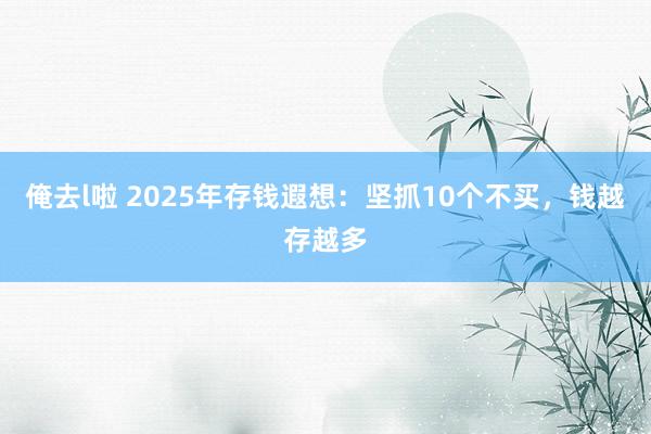 俺去l啦 2025年存钱遐想：坚抓10个不买，钱越存越多