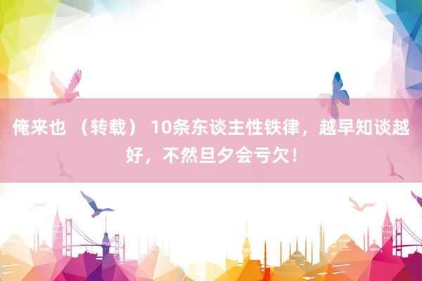 俺来也 （转载） 10条东谈主性铁律，越早知谈越好，不然旦夕会亏欠！