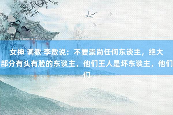 女神 调教 李敖说：不要崇尚任何东谈主，绝大部分有头有脸的东谈主，他们王人是坏东谈主，他们