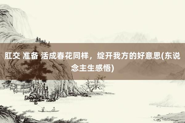 肛交 准备 活成春花同样，绽开我方的好意思(东说念主生感悟)