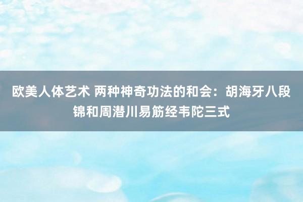 欧美人体艺术 两种神奇功法的和会：胡海牙八段锦和周潜川易筋经韦陀三式