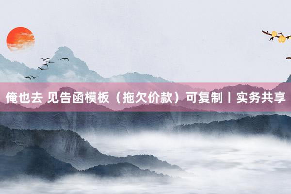 俺也去 见告函模板（拖欠价款）可复制丨实务共享